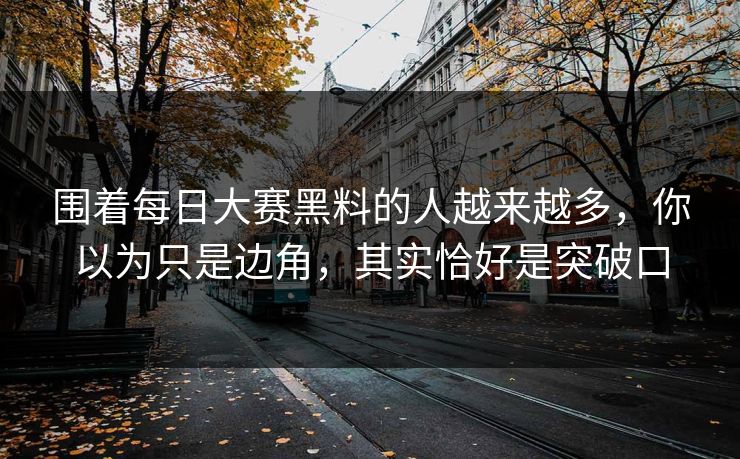 围着每日大赛黑料的人越来越多，你以为只是边角，其实恰好是突破口
