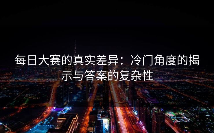 每日大赛的真实差异：冷门角度的揭示与答案的复杂性