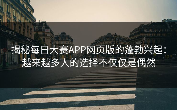 揭秘每日大赛APP网页版的蓬勃兴起：越来越多人的选择不仅仅是偶然