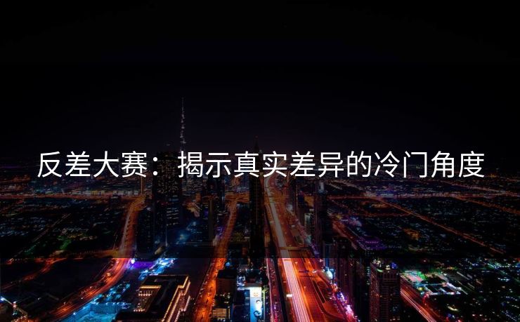 反差大赛：揭示真实差异的冷门角度