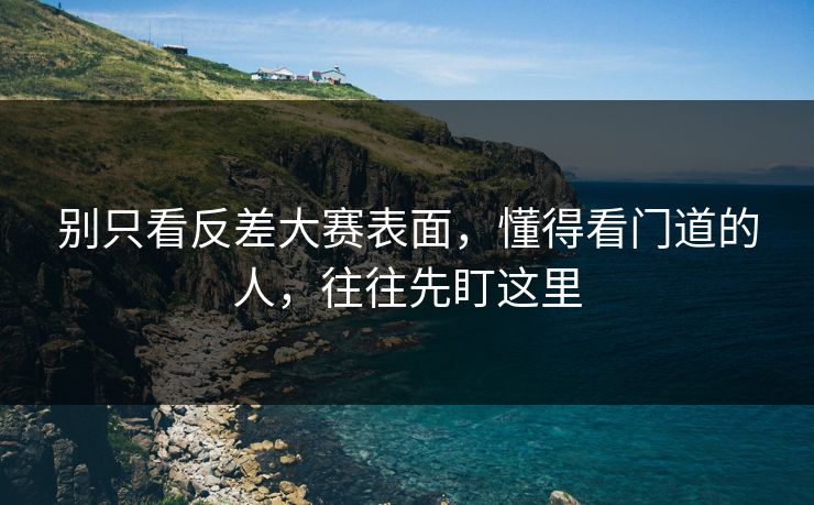 别只看反差大赛表面，懂得看门道的人，往往先盯这里