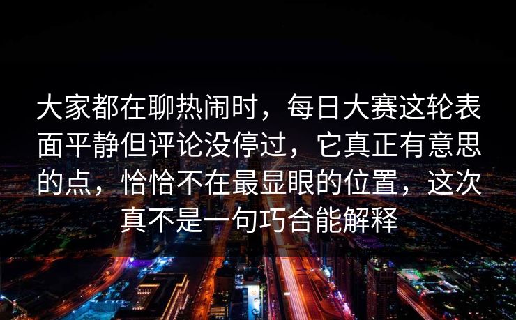 大家都在聊热闹时，每日大赛这轮表面平静但评论没停过，它真正有意思的点，恰恰不在最显眼的位置，这次真不是一句巧合能解释