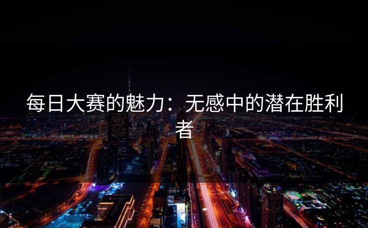 每日大赛的魅力：无感中的潜在胜利者