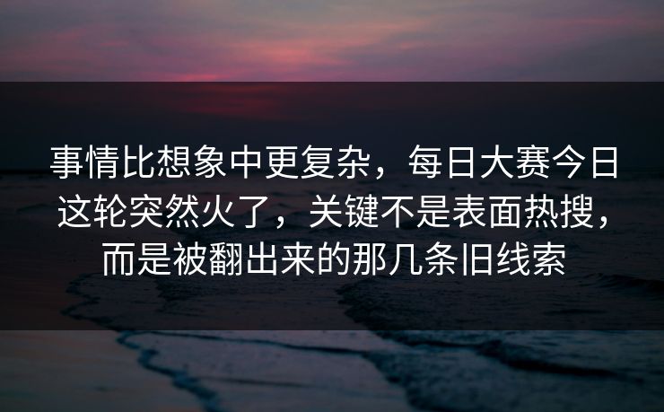 事情比想象中更复杂，每日大赛今日这轮突然火了，关键不是表面热搜，而是被翻出来的那几条旧线索