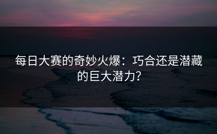每日大赛的奇妙火爆：巧合还是潜藏的巨大潜力？