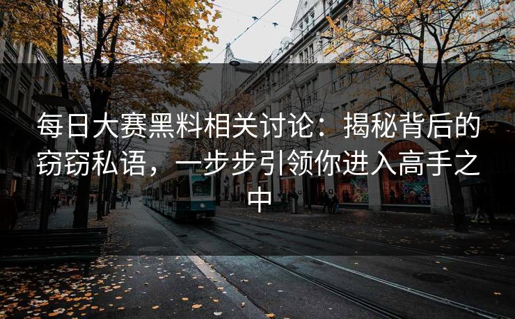 每日大赛黑料相关讨论：揭秘背后的窃窃私语，一步步引领你进入高手之中