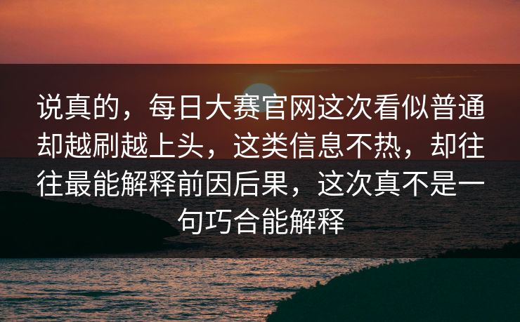说真的，每日大赛官网这次看似普通却越刷越上头，这类信息不热，却往往最能解释前因后果，这次真不是一句巧合能解释