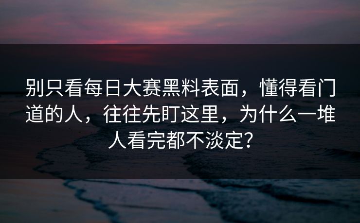 别只看每日大赛黑料表面，懂得看门道的人，往往先盯这里，为什么一堆人看完都不淡定？
