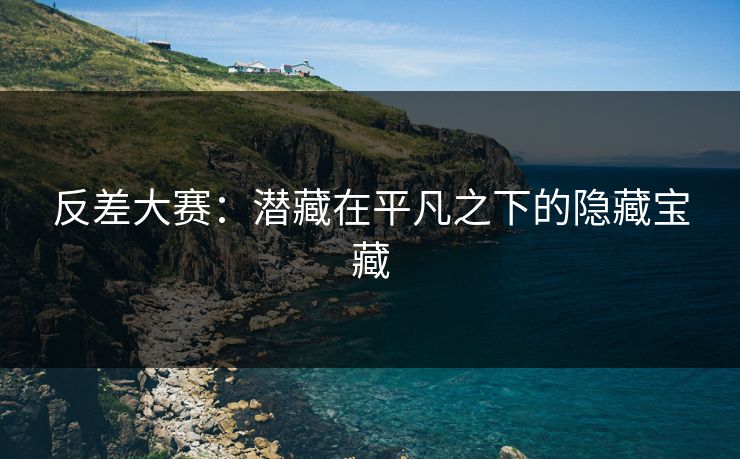 反差大赛：潜藏在平凡之下的隐藏宝藏