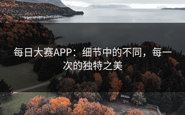 每日大赛APP：细节中的不同，每一次的独特之美