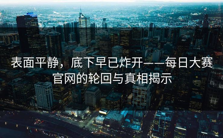 表面平静，底下早已炸开——每日大赛官网的轮回与真相揭示