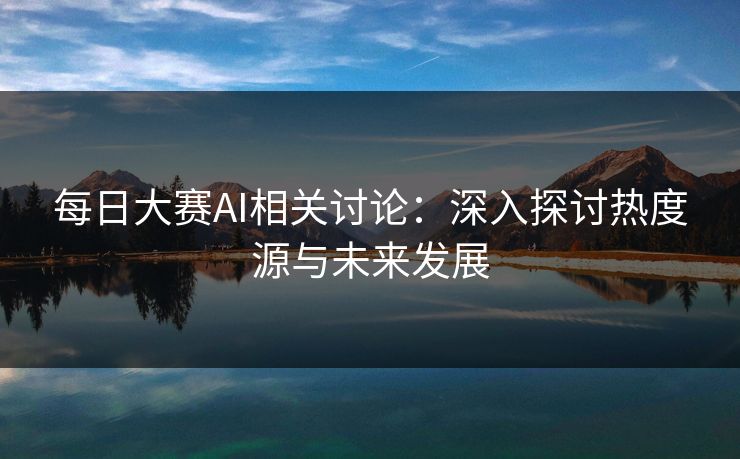 每日大赛AI相关讨论：深入探讨热度源与未来发展