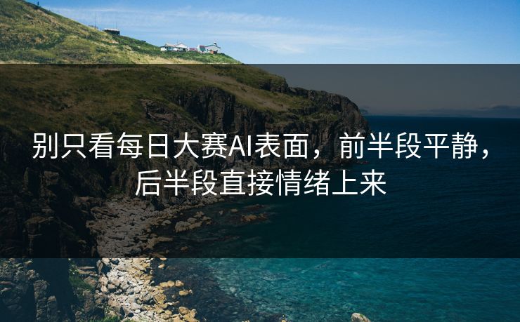 别只看每日大赛AI表面，前半段平静，后半段直接情绪上来