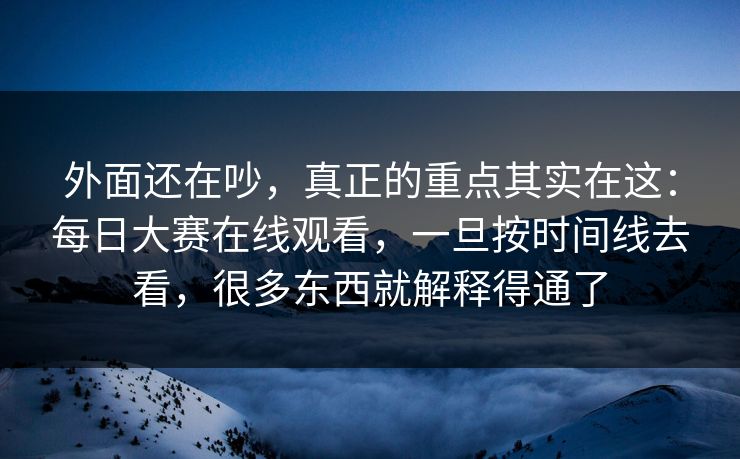 外面还在吵，真正的重点其实在这：每日大赛在线观看，一旦按时间线去看，很多东西就解释得通了