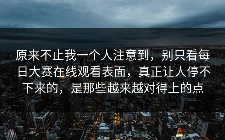 原来不止我一个人注意到，别只看每日大赛在线观看表面，真正让人停不下来的，是那些越来越对得上的点