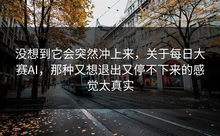 没想到它会突然冲上来，关于每日大赛AI，那种又想退出又停不下来的感觉太真实