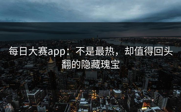 每日大赛app：不是最热，却值得回头翻的隐藏瑰宝