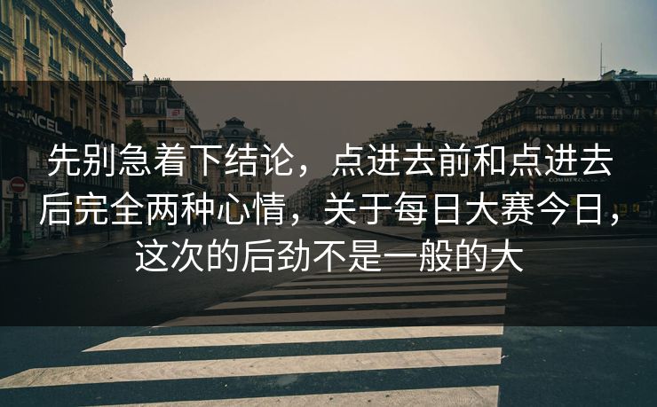 先别急着下结论，点进去前和点进去后完全两种心情，关于每日大赛今日，这次的后劲不是一般的大