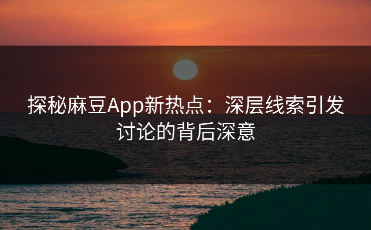 探秘麻豆App新热点：深层线索引发讨论的背后深意