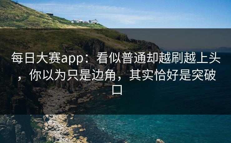 每日大赛app：看似普通却越刷越上头，你以为只是边角，其实恰好是突破口