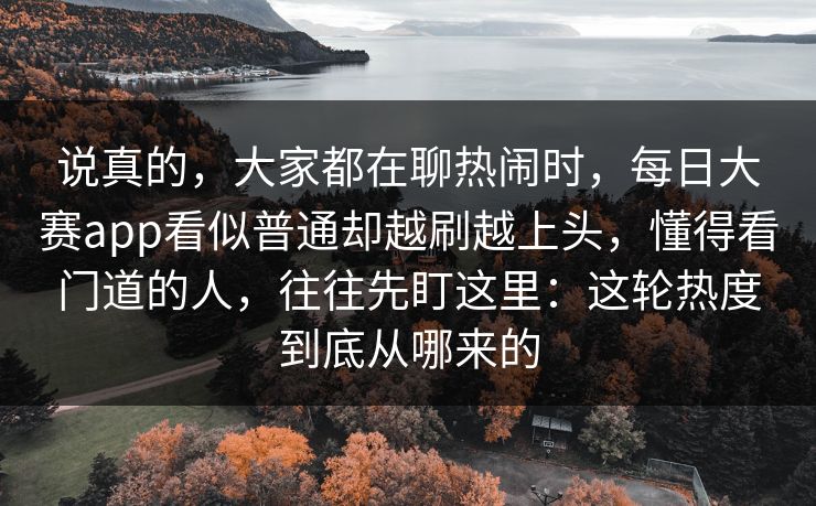 说真的，大家都在聊热闹时，每日大赛app看似普通却越刷越上头，懂得看门道的人，往往先盯这里：这轮热度到底从哪来的