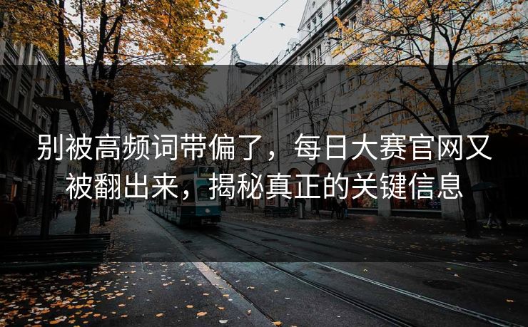 别被高频词带偏了，每日大赛官网又被翻出来，揭秘真正的关键信息
