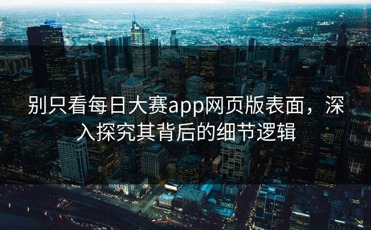 别只看每日大赛app网页版表面，深入探究其背后的细节逻辑