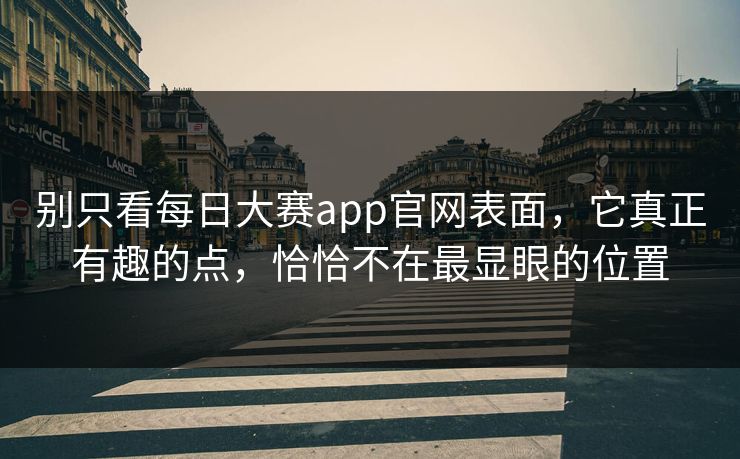 别只看每日大赛app官网表面，它真正有趣的点，恰恰不在最显眼的位置