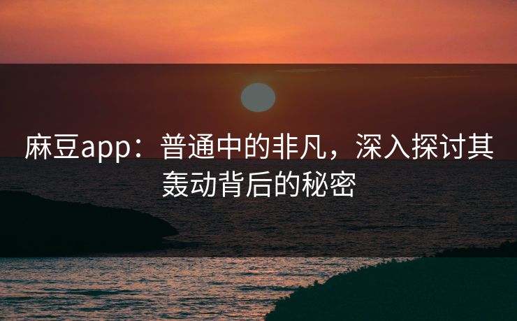 麻豆app：普通中的非凡，深入探讨其轰动背后的秘密