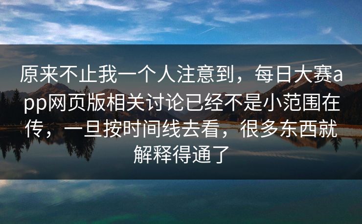 原来不止我一个人注意到，每日大赛app网页版相关讨论已经不是小范围在传，一旦按时间线去看，很多东西就解释得通了