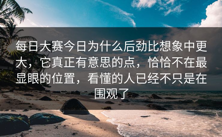 每日大赛今日为什么后劲比想象中更大，它真正有意思的点，恰恰不在最显眼的位置，看懂的人已经不只是在围观了