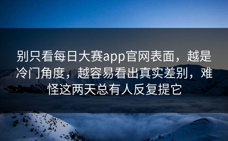 别只看每日大赛app官网表面，越是冷门角度，越容易看出真实差别，难怪这两天总有人反复提它