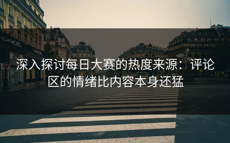 深入探讨每日大赛的热度来源：评论区的情绪比内容本身还猛