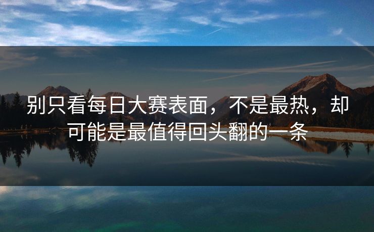 别只看每日大赛表面，不是最热，却可能是最值得回头翻的一条