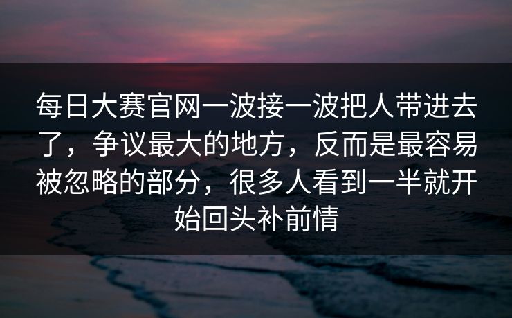 每日大赛官网一波接一波把人带进去了，争议最大的地方，反而是最容易被忽略的部分，很多人看到一半就开始回头补前情