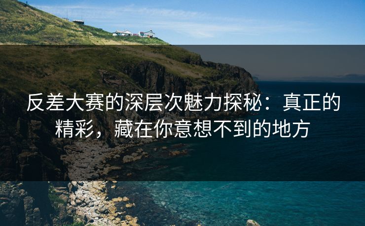 反差大赛的深层次魅力探秘：真正的精彩，藏在你意想不到的地方