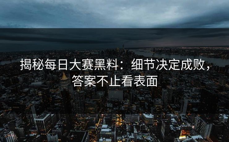 揭秘每日大赛黑料：细节决定成败，答案不止看表面