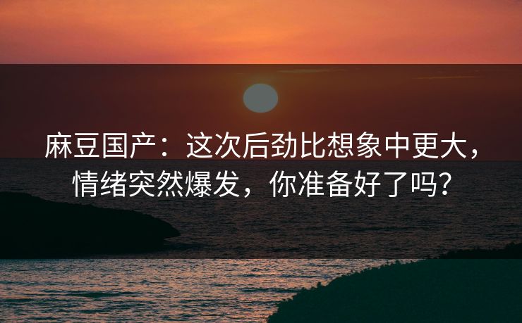 麻豆国产：这次后劲比想象中更大，情绪突然爆发，你准备好了吗？