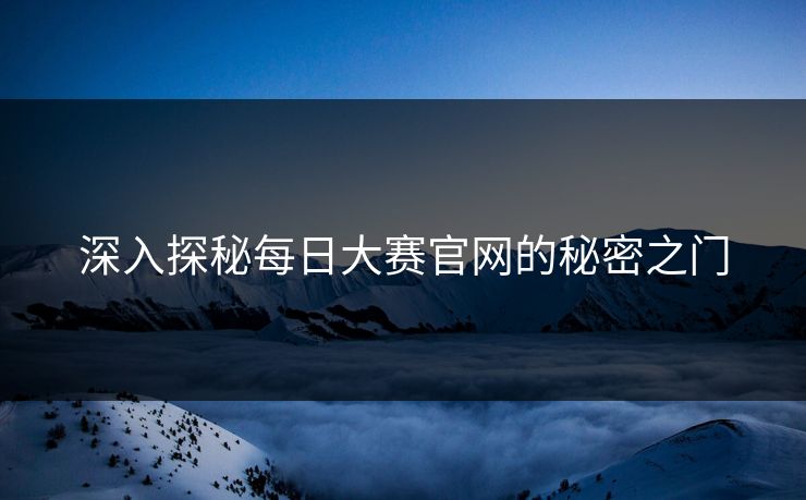 深入探秘每日大赛官网的秘密之门