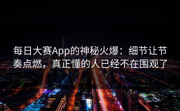 每日大赛App的神秘火爆：细节让节奏点燃，真正懂的人已经不在围观了