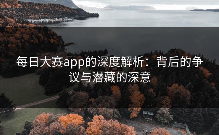 每日大赛app的深度解析：背后的争议与潜藏的深意