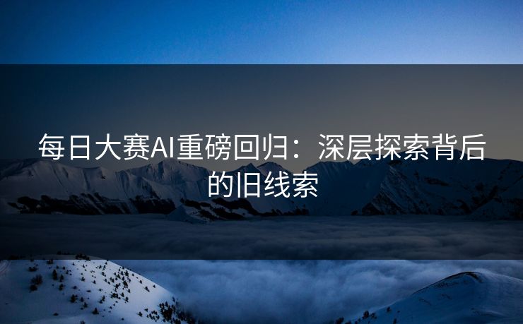 每日大赛AI重磅回归：深层探索背后的旧线索
