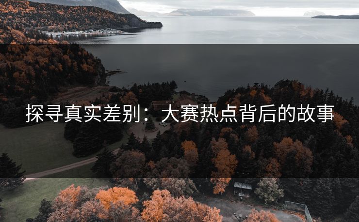 探寻真实差别：大赛热点背后的故事