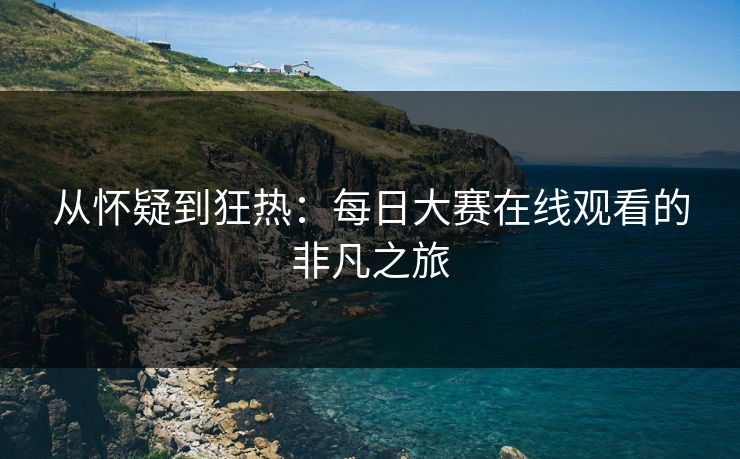 从怀疑到狂热：每日大赛在线观看的非凡之旅