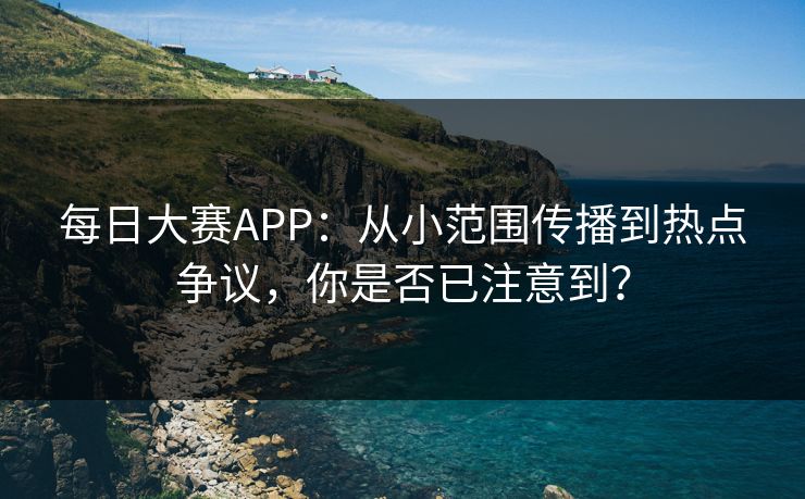 每日大赛APP：从小范围传播到热点争议，你是否已注意到？