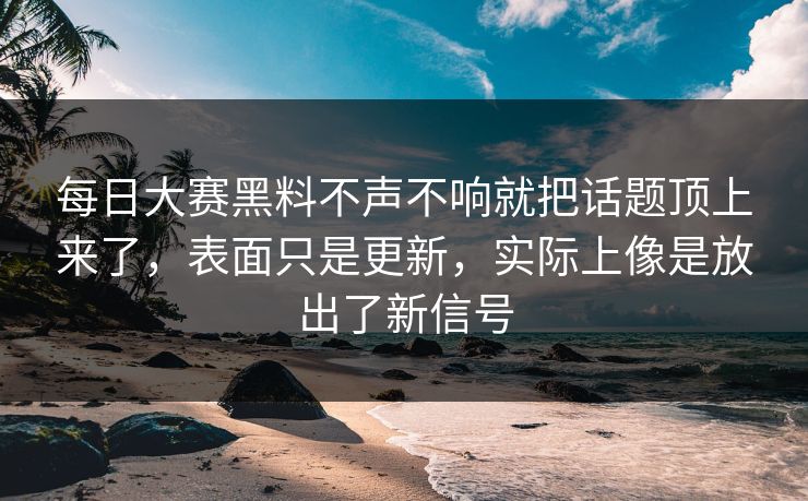 每日大赛黑料不声不响就把话题顶上来了，表面只是更新，实际上像是放出了新信号