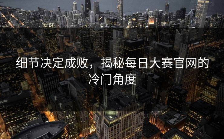 细节决定成败，揭秘每日大赛官网的冷门角度