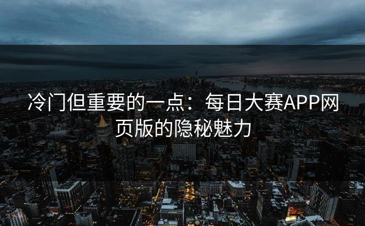 冷门但重要的一点：每日大赛APP网页版的隐秘魅力