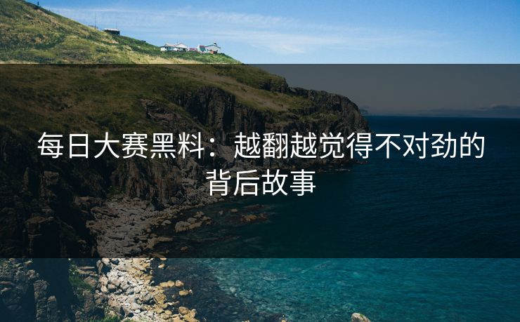 每日大赛黑料：越翻越觉得不对劲的背后故事