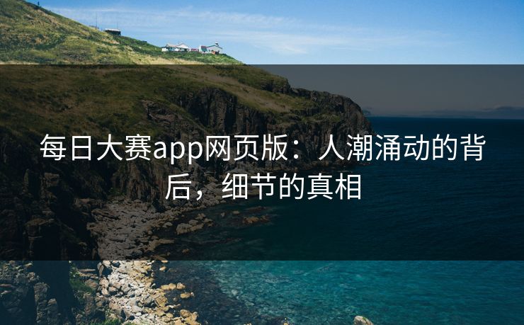 每日大赛app网页版：人潮涌动的背后，细节的真相